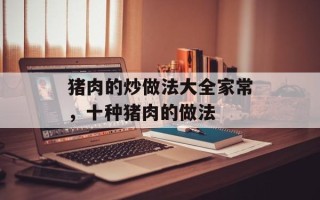 猪肉的炒做法大全家常，十种猪肉的做法