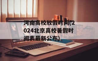 河南高校放假时间(2024北京高校暑假时间表最新公布)