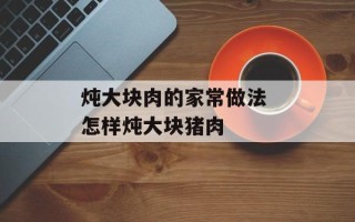 炖大块肉的家常做法 怎样炖大块猪肉