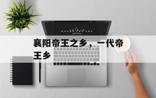 襄阳帝王之乡，一代帝王乡
