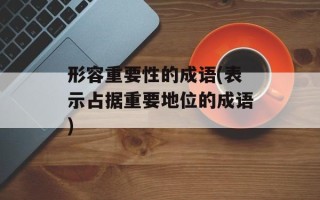 形容重要性的成语(表示占据重要地位的成语)