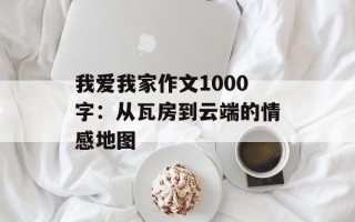 我爱我家作文1000字：从瓦房到云端的情感地图