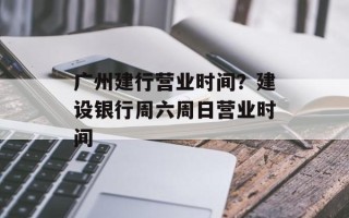 广州建行营业时间？建设银行周六周日营业时间