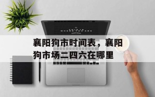襄阳狗市时间表，襄阳狗市场二四六在哪里