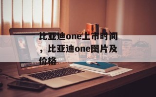 比亚迪one上市时间，比亚迪one图片及价格