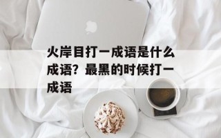 火岸目打一成语是什么成语？最黑的时候打一成语