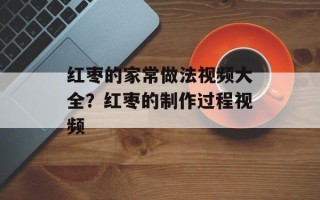 红枣的家常做法视频大全？红枣的制作过程视频