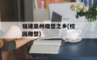 福建泉州雕塑之乡(校园雕塑)