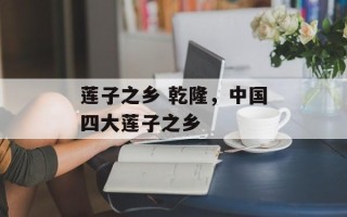 莲子之乡 乾隆，中国四大莲子之乡
