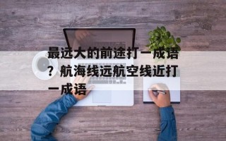 最远大的前途打一成语？航海线远航空线近打一成语