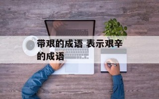 带艰的成语 表示艰辛的成语