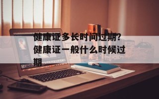 健康证多长时间过期？健康证一般什么时候过期