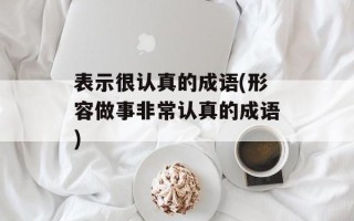 表示很认真的成语(形容做事非常认真的成语)