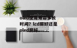 oled使用寿命多长时间？lcd屏好还是oled屏好