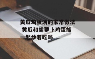 黄瓜鸡蛋汤的家常做法 黄瓜和胡萝卜鸡蛋能一起炒着吃吗