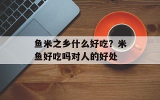 鱼米之乡什么好吃？米鱼好吃吗对人的好处