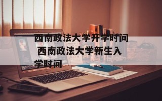 西南政法大学开学时间 西南政法大学新生入学时间