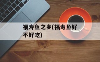 福寿鱼之乡(福寿鱼好不好吃)
