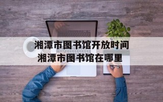 湘潭市图书馆开放时间 湘潭市图书馆在哪里