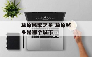 草原民歌之乡 草原毡乡是哪个城市