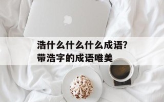 浩什么什么什么成语？带浩字的成语唯美