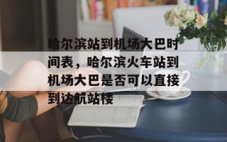 哈尔滨站到机场大巴时间表，哈尔滨火车站到机场大巴是否可以直接到达航站楼