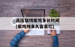 高压锅炖柴鸡多长时间(柴鸡炖多久容易烂)