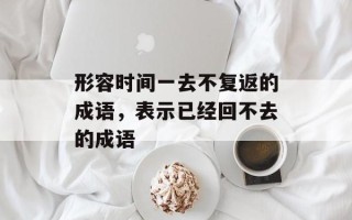 形容时间一去不复返的成语，表示已经回不去的成语
