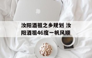 汝阳酒祖之乡规划 汝阳酒祖46度一帆风顺
