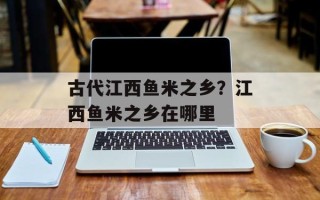 古代江西鱼米之乡？江西鱼米之乡在哪里