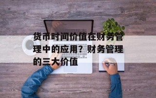 货币时间价值在财务管理中的应用？财务管理的三大价值
