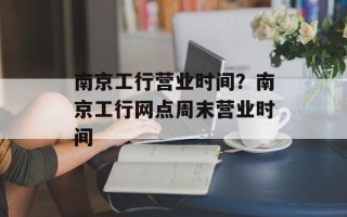 南京工行营业时间？南京工行网点周末营业时间