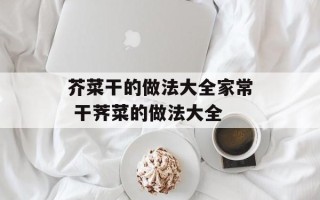 芥菜干的做法大全家常 干荠菜的做法大全