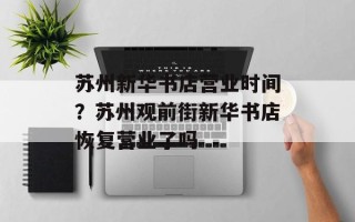 苏州新华书店营业时间？苏州观前街新华书店恢复营业了吗
