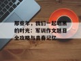 那些年，我们一起晒黑的时光：军训作文题目全攻略与青春记忆