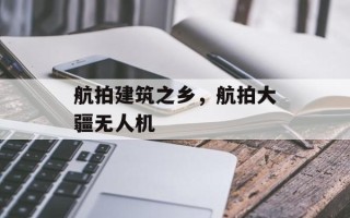 航拍建筑之乡，航拍大疆无人机