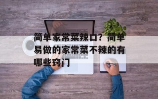 简单家常菜辣口？简单易做的家常菜不辣的有哪些窍门