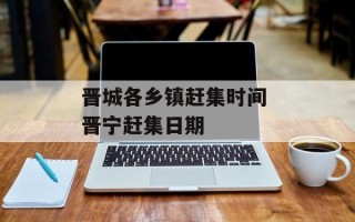 晋城各乡镇赶集时间 晋宁赶集日期