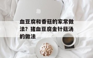 血豆腐和香菇的家常做法？猪血豆腐金针菇汤的做法
