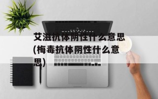 艾滋抗体阴性什么意思(梅毒抗体阴性什么意思)