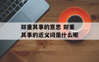 郑重其事的意思 郑重其事的近义词是什么呢