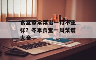 食堂家常菜谱一月不重样？冬季食堂一周菜谱大全