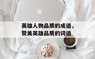 英雄人物品质的成语，赞美英雄品质的词语