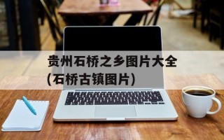 贵州石桥之乡图片大全(石桥古镇图片)
