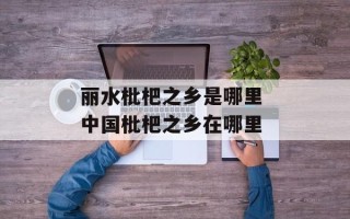 丽水枇杷之乡是哪里 中国枇杷之乡在哪里