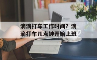 滴滴打车工作时间？滴滴打车几点钟开始上班