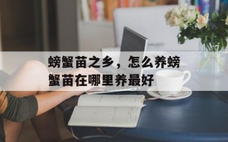螃蟹苗之乡，怎么养螃蟹苗在哪里养最好