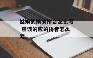 姑娘的娘的拼音怎么写 应该的应的拼音怎么写