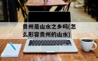 贵州是山水之乡吗(怎么形容贵州的山水)