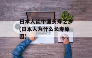 日本人谈中国长寿之乡(日本人为什么长寿原因)